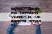 揭秘仙剑2五华山通关攻略，你的专属秘籍！全新仙剑2开启，五华山副本攻略让你大放异彩！