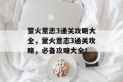 萤火意志3通关攻略大全，萤火意志3通关攻略，必备攻略大全！