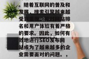 SEO 是网站建设和营销中的重要组成部分。随着互联网的普及和发展,搜索引擎越来越受到重视,并对网站排名和用户体验有着严格的要求。因此,如何有效地进行SEO发布网站成为了越来越多的企业需要面对的问题。,SEO优化,网站排名提升的关键方法 SEO 是网站建设和营销中的重要组成部分。随着互联网的普及和发展,搜索引擎越来越受到重视,并对网站排名和用户体验有着严格的要求。因此,如何有效地进行SEO发布网站成为了越来越多的企业需要面对的问题。,SEO优化,网站排名提升的关键方法