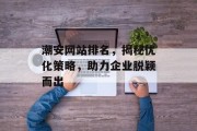 潮安网站排名,揭秘优化策略,助力企业脱颖而出 潮安网站排名,揭秘优化策略,助力企业脱颖而出