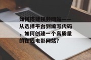 如何搭建视频网站——从选择平台到编写代码,如何创建一个高质量的在线电影网站? 如何搭建视频网站——从选择平台到编写代码,如何创建一个高质量的在线电影网站?
