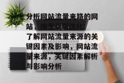 分析网站流量来路的网站,搜索引擎优化: 了解网站流量来源的关键因素及影响,网站流量来源,关键因素解析与影响分析 分析网站流量来路的网站,搜索引擎优化: 了解网站流量来源的关键因素及影响,网站流量来源,关键因素解析与影响分析