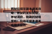 揭秘拉结尔副本通关攻略，神秘的冒险旅程，神秘洞府，隐藏的秘境冒险！拉结尔副本通关攻略大公开