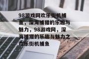 98游戏网欢乐街机捕鱼，深海捕猎的乐趣与魅力，98游戏网，深海捕猎的乐趣与魅力之欢乐街机捕鱼