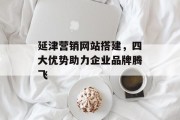 延津营销网站搭建,四大优势助力企业品牌腾飞 延津营销网站搭建,四大优势助力企业品牌腾飞