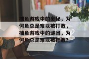 捕鱼游戏中的奥秘，为何鱼总是难以被打败，捕鱼游戏中的谜团，为何鱼总是难以被打败？