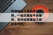 构建网站工具的高效选择，一站式建站平台推荐，高效选择建站工具必备技巧