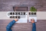捕鱼游戏之害，家庭破碎的背后
