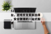 5173游戏币交易平台，游戏币交易新选择，安全便捷的一站式服务