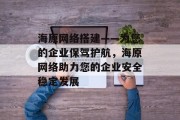 海原网络搭建——为您的企业保驾护航,海原网络助力您的企业安全稳定发展 海原网络搭建——为您的企业保驾护航,海原网络助力您的企业安全稳定发展