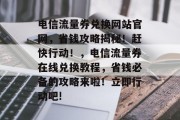 电信流量券兑换网站官网,省钱攻略揭秘!赶快行动!,电信流量券在线兑换教程,省钱必备的攻略来啦!立即行动吧! 电信流量券兑换网站官网,省钱攻略揭秘!赶快行动!,电信流量券在线兑换教程,省钱必备的攻略来啦!立即行动吧!