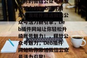 让你的微信公众号焕发新活力的Deb插件网站,发现并激活微信公众号活力新引擎,Deb插件网站让你轻松升级账号魅力!,释放公众号魅力,Deb插件网站助你激活微信公众号活力引擎! 让你的微信公众号焕发新活力的Deb插件网站,发现并激活微信公众号活力新引擎,Deb插件网站让你轻松升级账号魅力!,释放公众号魅力,Deb插件网站助你激活微信公众号活力引擎!