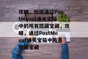 攻略,如何通过PostMoust通关宝箱中的所有隐藏宝藏,攻略,通过PostMoust通关宝箱中所有隐藏宝藏 攻略,如何通过PostMoust通关宝箱中的所有隐藏宝藏,攻略,通过PostMoust通关宝箱中所有隐藏宝藏