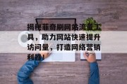 揭秘菲奇刷网站流量工具,助力网站快速提升访问量,打造网络营销利器! 揭秘菲奇刷网站流量工具,助力网站快速提升访问量,打造网络营销利器!