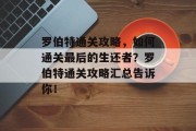 罗伯特通关攻略,如何通关最后的生还者?罗伯特通关攻略汇总告诉你! 罗伯特通关攻略,如何通关最后的生还者?罗伯特通关攻略汇总告诉你!