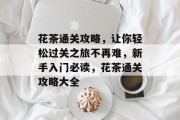 花茶通关攻略,让你轻松过关之旅不再难,新手入门必读,花茶通关攻略大全