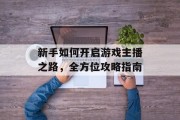 新手如何开启游戏主播之路,全方位攻略指南 新手如何开启游戏主播之路,全方位攻略指南
