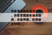 异星觉醒副本通关攻略，异星觉醒副本通关指南，必备神器，快速通关秘籍