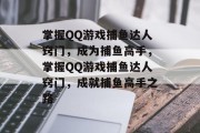 掌握QQ游戏捕鱼达人窍门,成为捕鱼高手,掌握QQ游戏捕鱼达人窍门,成就捕鱼高手之路 掌握QQ游戏捕鱼达人窍门,成为捕鱼高手,掌握QQ游戏捕鱼达人窍门,成就捕鱼高手之路
