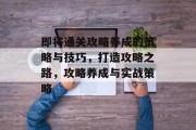 即将通关攻略养成的策略与技巧,打造攻略之路,攻略养成与实战策略 即将通关攻略养成的策略与技巧,打造攻略之路,攻略养成与实战策略