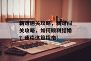 新婚通关攻略，新婚闯关攻略，如何顺利结婚？速读这篇指南!