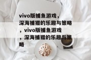 vivo版捕鱼游戏,深海捕猎的乐趣与策略,vivo版捕鱼游戏,深海捕猎的乐趣与策略 vivo版捕鱼游戏,深海捕猎的乐趣与策略,vivo版捕鱼游戏,深海捕猎的乐趣与策略
