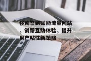 移动签到赋能流量网站,创新互动体验,提升用户粘性新策略 移动签到赋能流量网站,创新互动体验,提升用户粘性新策略