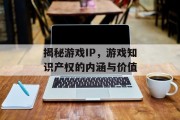 揭秘游戏IP,游戏知识产权的内涵与价值 揭秘游戏IP,游戏知识产权的内涵与价值