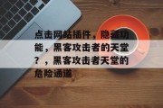 点击网站插件,隐藏功能,黑客攻击者的天堂?,黑客攻击者天堂的危险通道 点击网站插件,隐藏功能,黑客攻击者的天堂?,黑客攻击者天堂的危险通道