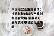 中国证监会主席吴清:推动科技创新和产业创新融合发展 需要更好发挥资本市场的枢纽功能 中国证监会主席吴清:推动科技创新和产业创新融合发展 需要更好发挥资本市场的枢纽功能