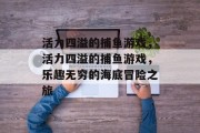 活力四溢的捕鱼游戏，活力四溢的捕鱼游戏，乐趣无穷的海底冒险之旅