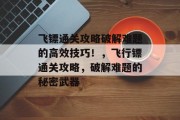飞镖通关攻略破解难题的高效技巧!,飞行镖通关攻略,破解难题的秘密武器 飞镖通关攻略破解难题的高效技巧!,飞行镖通关攻略,破解难题的秘密武器