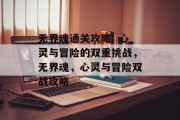 无界魂通关攻略: 心灵与冒险的双重挑战,无界魂,心灵与冒险双战攻略 无界魂通关攻略: 心灵与冒险的双重挑战,无界魂,心灵与冒险双战攻略
