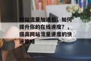 网站流量加速包,如何提升你的在线速度?,提高网站流量速度的快速策略 网站流量加速包,如何提升你的在线速度?,提高网站流量速度的快速策略