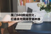 厦门SEO网站优化,打造高效网络营销利器 厦门SEO网站优化,打造高效网络营销利器