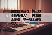 探索捕鱼游戏,哪一版本最吸引人?,探索捕鱼游戏,哪一版本最吸引人? 探索捕鱼游戏,哪一版本最吸引人?,探索捕鱼游戏,哪一版本最吸引人?