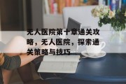 无人医院第十章通关攻略,无人医院,探索通关策略与技巧 无人医院第十章通关攻略,无人医院,探索通关策略与技巧