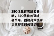SEO优化首页域名策略,SEO优化首页域名策略,创建高效搜索引擎排名的关键步骤 SEO优化首页域名策略,SEO优化首页域名策略,创建高效搜索引擎排名的关键步骤
