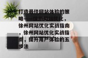 打造最佳网站体验的策略——徐州网站优化,徐州网站优化实战指南,徐州网站优化实战指南,提升用户体验的五步法 打造最佳网站体验的策略——徐州网站优化,徐州网站优化实战指南,徐州网站优化实战指南,提升用户体验的五步法