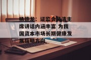 杨德龙:证监会吴清主席讲话内涵丰富 为我国资本市场长期健康发展指明方向 杨德龙:证监会吴清主席讲话内涵丰富 为我国资本市场长期健康发展指明方向