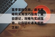 夏季冒险之旅,通关策略和实用技巧指南,夏日游记,攻略与实战指南,让你轻松通关冒险之旅! 夏季冒险之旅,通关策略和实用技巧指南,夏日游记,攻略与实战指南,让你轻松通关冒险之旅!