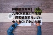 探索捕鱼游戏,LY七九典CN的魅力与乐趣,探索捕鱼游戏,LY七九典CN的魅力与乐趣 探索捕鱼游戏,LY七九典CN的魅力与乐趣,探索捕鱼游戏,LY七九典CN的魅力与乐趣