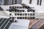 探索你的动物世界——蜗牛通关攻略,蜗牛通关,怎样通过智斗找到出路?秘籍分享让你顺利过关! 探索你的动物世界——蜗牛通关攻略,蜗牛通关,怎样通过智斗找到出路?秘籍分享让你顺利过关!