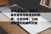 通关攻略39,提前了解并避开可能遇到的陷阱,过关攻略,39关前应知的陷阱与对策 通关攻略39,提前了解并避开可能遇到的陷阱,过关攻略,39关前应知的陷阱与对策