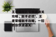 王者荣耀新手快速通关攻略，新手必读!，王者荣耀新手攻略，一招教你快速通关!