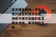 鱼叉捕鱼游戏，传统与现代结合的海洋探险，传统与现代交融的鱼叉捕鱼游戏，海洋探险之旅