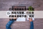 打红包的捕鱼游戏下载,风险与警醒,打红包的捕鱼游戏下载,风险与警醒 打红包的捕鱼游戏下载,风险与警醒,打红包的捕鱼游戏下载,风险与警醒