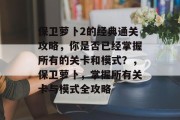 保卫萝卜2的经典通关攻略,你是否已经掌握所有的关卡和模式?,保卫萝卜,掌握所有关卡与模式全攻略 保卫萝卜2的经典通关攻略,你是否已经掌握所有的关卡和模式?,保卫萝卜,掌握所有关卡与模式全攻略