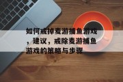 如何戒掉麦游捕鱼游戏，建议，戒除麦游捕鱼游戏的策略与步骤