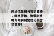 网络流量刷与营销策略,网络营销,流量刷策略与如何制定优化的营销策略? 网络流量刷与营销策略,网络营销,流量刷策略与如何制定优化的营销策略?